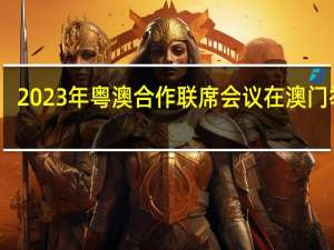2023年粤澳合作联席会议在澳门举行