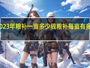 2023年粮补一亩多少钱 粮补每亩有多少补贴