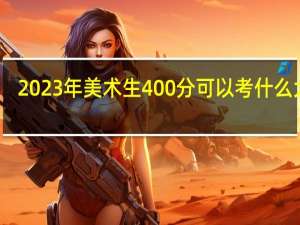 2023年美术生400分可以考什么大学