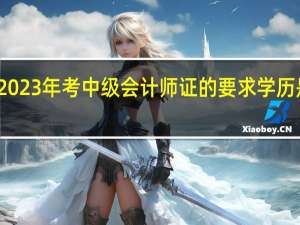 2023年考中级会计师证的要求学历是什么
