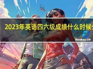 2023年英语四六级成绩什么时候公布