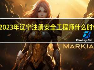 2023年辽宁注册安全工程师什么时候报名