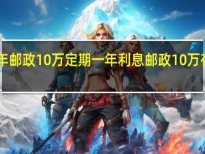 2023年邮政10万定期一年利息 邮政10万存三年利息4.125