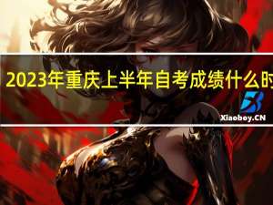 2023年重庆上半年自考成绩什么时候出