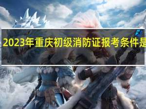 2023年重庆初级消防证报考条件是什么