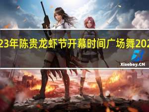 2023年陈贵龙虾节开幕时间 广场舞2023年新舞