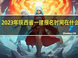 2023年陕西省一建报名时间在什么时候