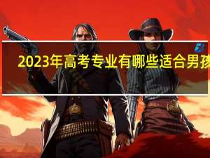 2023年高考专业有哪些适合男孩子