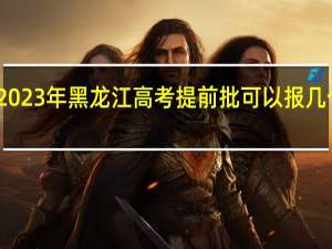 2023年黑龙江高考提前批可以报几个志愿
