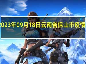 2023年09月18日云南省保山市疫情大数据-今日/今天疫情全网搜索最新实时消息动态情况通知播报