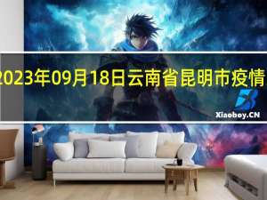 2023年09月18日云南省昆明市疫情大数据-今日/今天疫情全网搜索最新实时消息动态情况通知播报