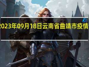 2023年09月18日云南省曲靖市疫情大数据-今日/今天疫情全网搜索最新实时消息动态情况通知播报