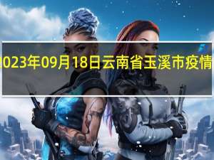 2023年09月18日云南省玉溪市疫情大数据-今日/今天疫情全网搜索最新实时消息动态情况通知播报