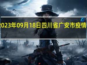 2023年09月18日四川省广安市疫情大数据-今日/今天疫情全网搜索最新实时消息动态情况通知播报