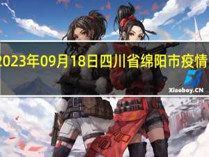 2023年09月18日四川省绵阳市疫情大数据-今日/今天疫情全网搜索最新实时消息动态情况通知播报
