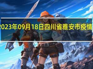 2023年09月18日四川省雅安市疫情大数据-今日/今天疫情全网搜索最新实时消息动态情况通知播报