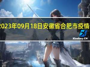 2023年09月18日安徽省合肥市疫情大数据-今日/今天疫情全网搜索最新实时消息动态情况通知播报