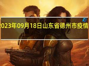 2023年09月18日山东省德州市疫情大数据-今日/今天疫情全网搜索最新实时消息动态情况通知播报