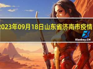 2023年09月18日山东省济南市疫情大数据-今日/今天疫情全网搜索最新实时消息动态情况通知播报