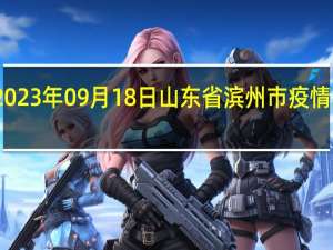 2023年09月18日山东省滨州市疫情大数据-今日/今天疫情全网搜索最新实时消息动态情况通知播报
