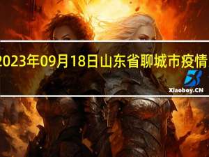2023年09月18日山东省聊城市疫情大数据-今日/今天疫情全网搜索最新实时消息动态情况通知播报