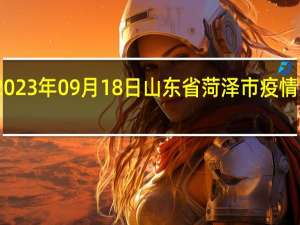 2023年09月18日山东省菏泽市疫情大数据-今日/今天疫情全网搜索最新实时消息动态情况通知播报