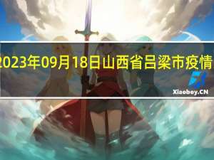 2023年09月18日山西省吕梁市疫情大数据-今日/今天疫情全网搜索最新实时消息动态情况通知播报