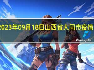 2023年09月18日山西省大同市疫情大数据-今日/今天疫情全网搜索最新实时消息动态情况通知播报