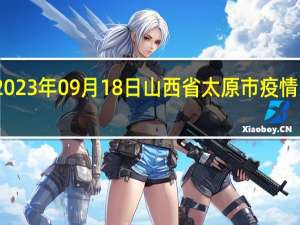 2023年09月18日山西省太原市疫情大数据-今日/今天疫情全网搜索最新实时消息动态情况通知播报