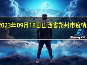2023年09月18日山西省朔州市疫情大数据-今日/今天疫情全网搜索最新实时消息动态情况通知播报