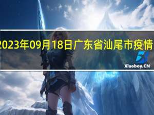 2023年09月18日广东省汕尾市疫情大数据-今日/今天疫情全网搜索最新实时消息动态情况通知播报