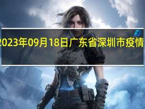 2023年09月18日广东省深圳市疫情大数据-今日/今天疫情全网搜索最新实时消息动态情况通知播报
