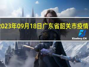 2023年09月18日广东省韶关市疫情大数据-今日/今天疫情全网搜索最新实时消息动态情况通知播报