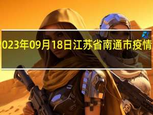 2023年09月18日江苏省南通市疫情大数据-今日/今天疫情全网搜索最新实时消息动态情况通知播报