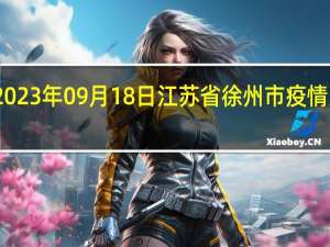 2023年09月18日江苏省徐州市疫情大数据-今日/今天疫情全网搜索最新实时消息动态情况通知播报