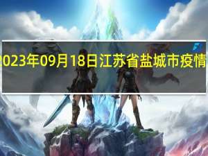 2023年09月18日江苏省盐城市疫情大数据-今日/今天疫情全网搜索最新实时消息动态情况通知播报