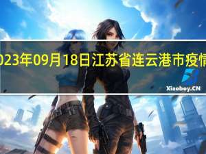 2023年09月18日江苏省连云港市疫情大数据-今日/今天疫情全网搜索最新实时消息动态情况通知播报