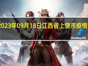 2023年09月18日江西省上饶市疫情大数据-今日/今天疫情全网搜索最新实时消息动态情况通知播报