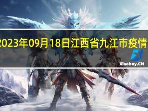 2023年09月18日江西省九江市疫情大数据-今日/今天疫情全网搜索最新实时消息动态情况通知播报