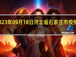 2023年09月18日河北省石家庄市疫情大数据-今日/今天疫情全网搜索最新实时消息动态情况通知播报