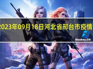 2023年09月18日河北省邢台市疫情大数据-今日/今天疫情全网搜索最新实时消息动态情况通知播报