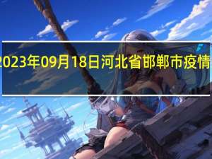 2023年09月18日河北省邯郸市疫情大数据-今日/今天疫情全网搜索最新实时消息动态情况通知播报