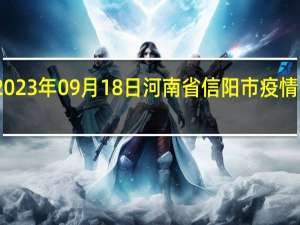 2023年09月18日河南省信阳市疫情大数据-今日/今天疫情全网搜索最新实时消息动态情况通知播报