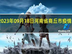 2023年09月18日河南省商丘市疫情大数据-今日/今天疫情全网搜索最新实时消息动态情况通知播报