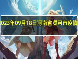 2023年09月18日河南省漯河市疫情大数据-今日/今天疫情全网搜索最新实时消息动态情况通知播报