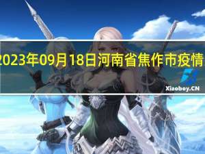 2023年09月18日河南省焦作市疫情大数据-今日/今天疫情全网搜索最新实时消息动态情况通知播报