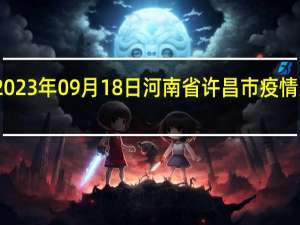 2023年09月18日河南省许昌市疫情大数据-今日/今天疫情全网搜索最新实时消息动态情况通知播报