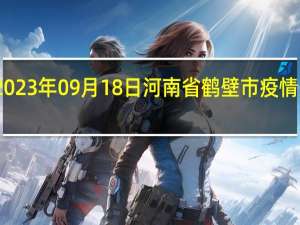 2023年09月18日河南省鹤壁市疫情大数据-今日/今天疫情全网搜索最新实时消息动态情况通知播报