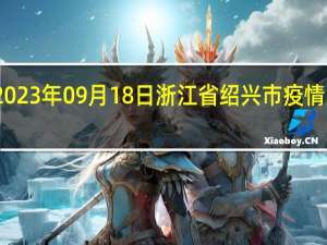 2023年09月18日浙江省绍兴市疫情大数据-今日/今天疫情全网搜索最新实时消息动态情况通知播报