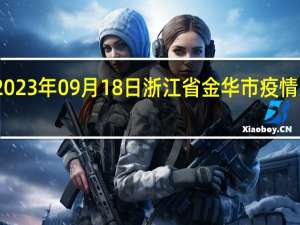 2023年09月18日浙江省金华市疫情大数据-今日/今天疫情全网搜索最新实时消息动态情况通知播报
